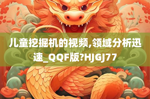 儿童挖掘机的视频,领域分析迅速_QQF版?HJGJ77