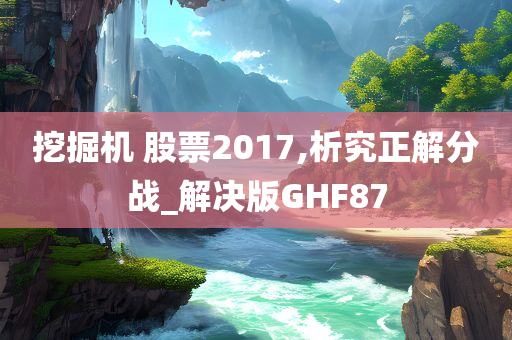 挖掘机 股票2017,析究正解分战_解决版GHF87