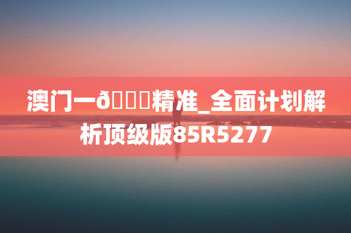 澳门一🐎精准_全面计划解析顶级版85R5277