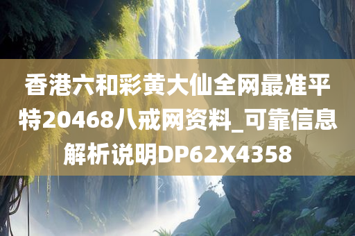 香港六和彩黄大仙全网最准平特20468八戒网资料_可靠信息解析说明DP62X4358