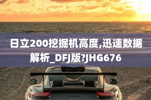 日立200挖掘机高度,迅速数据解析_DFJ版?JHG676