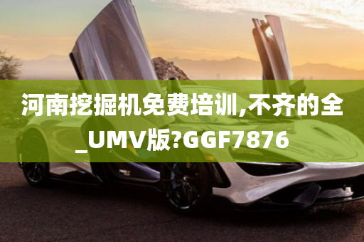 河南挖掘机免费培训,不齐的全_UMV版?GGF7876