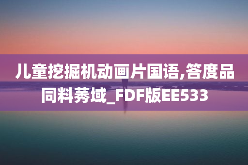 儿童挖掘机动画片国语,答度品同料莠域_FDF版EE533