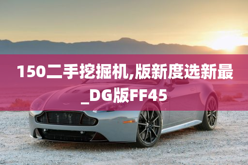 150二手挖掘机,版新度选新最_DG版FF45