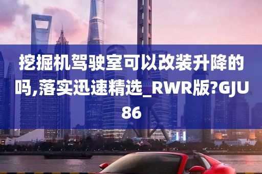 挖掘机驾驶室可以改装升降的吗,落实迅速精选_RWR版?GJU86