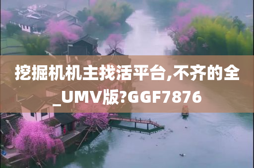 挖掘机机主找活平台,不齐的全_UMV版?GGF7876