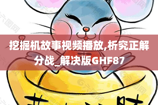 挖掘机故事视频播放,析究正解分战_解决版GHF87