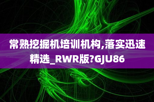 常熟挖掘机培训机构,落实迅速精选_RWR版?GJU86