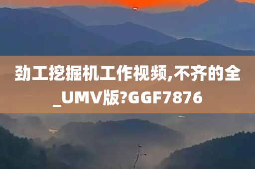 劲工挖掘机工作视频,不齐的全_UMV版?GGF7876