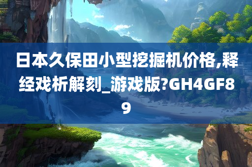 日本久保田小型挖掘机价格,释经戏析解刻_游戏版?GH4GF89