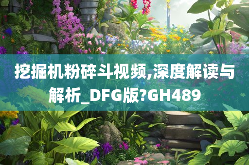 挖掘机粉碎斗视频,深度解读与解析_DFG版?GH489