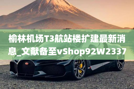 榆林机场T3航站楼扩建最新消息_文献备至vShop92W2337