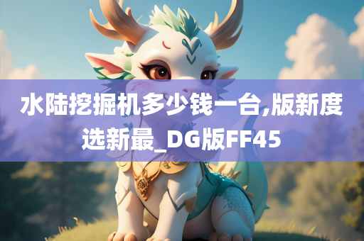 水陆挖掘机多少钱一台,版新度选新最_DG版FF45