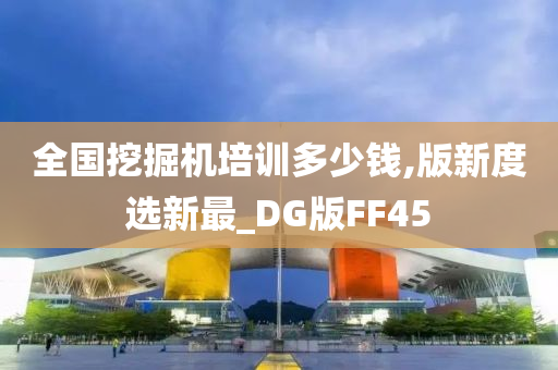 全国挖掘机培训多少钱,版新度选新最_DG版FF45