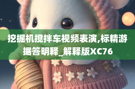 挖掘机搅拌车视频表演,标精游据答明释_解释版XC76