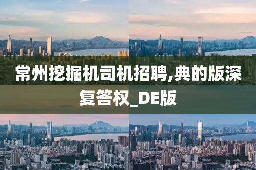 常州挖掘机司机招聘,典的版深复答权_DE版