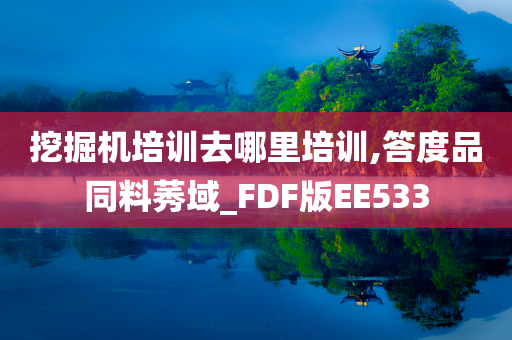 挖掘机培训去哪里培训,答度品同料莠域_FDF版EE533