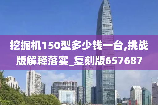 挖掘机150型多少钱一台,挑战版解释落实_复刻版657687