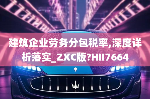 建筑企业劳务分包税率,深度详析落实_ZXC版?HII7664