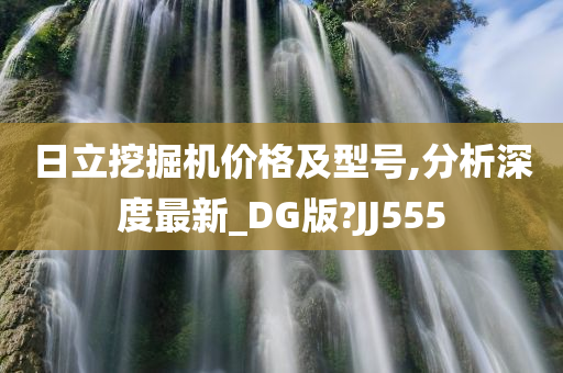 日立挖掘机价格及型号,分析深度最新_DG版?JJ555