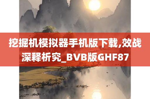 挖掘机模拟器手机版下载,效战深释析究_BVB版GHF87