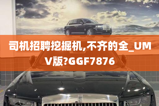 司机招聘挖掘机,不齐的全_UMV版?GGF7876