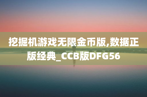 挖掘机游戏无限金币版,数据正版经典_CCB版DFG56