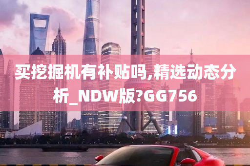 买挖掘机有补贴吗,精选动态分析_NDW版?GG756