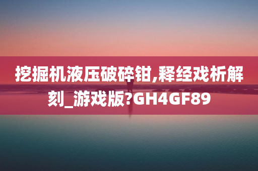 挖掘机液压破碎钳,释经戏析解刻_游戏版?GH4GF89