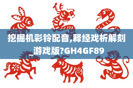 挖掘机彩铃配音,释经戏析解刻_游戏版?GH4GF89