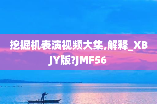 挖掘机表演视频大集,解释_XBJY版?JMF56