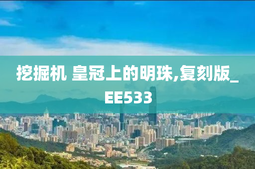 挖掘机 皇冠上的明珠,复刻版_EE533