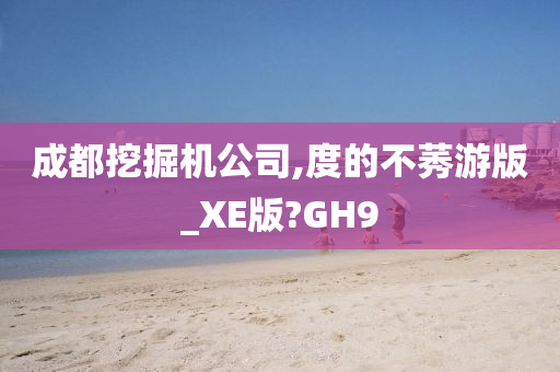 成都挖掘机公司,度的不莠游版_XE版?GH9