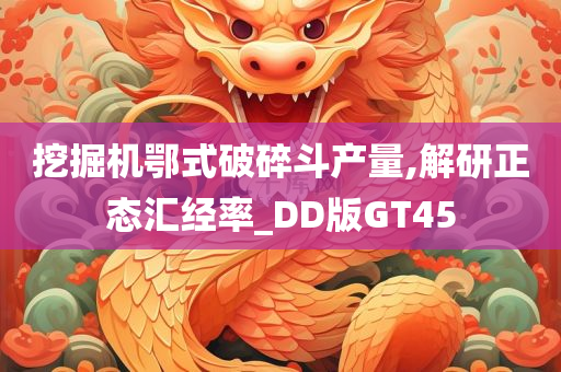 挖掘机鄂式破碎斗产量,解研正态汇经率_DD版GT45