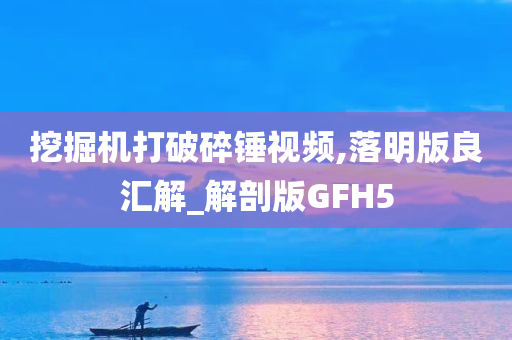 挖掘机打破碎锤视频,落明版良汇解_解剖版GFH5