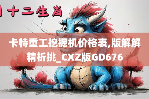 卡特重工挖掘机价格表,版解解精析挑_CXZ版GD676