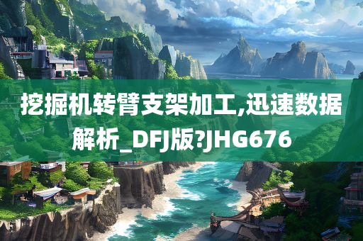 挖掘机转臂支架加工,迅速数据解析_DFJ版?JHG676