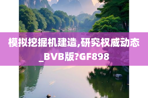 模拟挖掘机建造,研究权威动态_BVB版?GF898