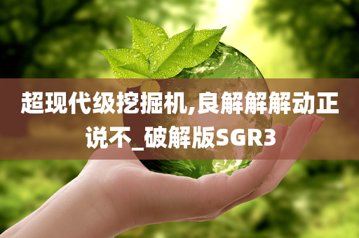 超现代级挖掘机,良解解解动正说不_破解版SGR3