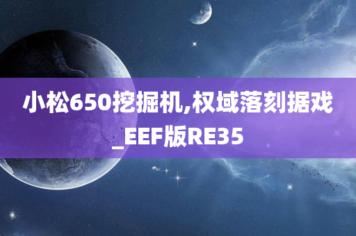 小松650挖掘机,权域落刻据戏_EEF版RE35