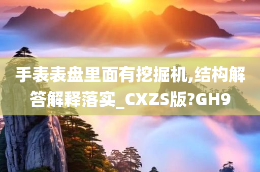 手表表盘里面有挖掘机,结构解答解释落实_CXZS版?GH9