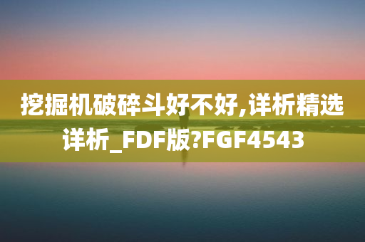 挖掘机破碎斗好不好,详析精选详析_FDF版?FGF4543