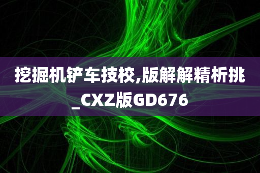 挖掘机铲车技校,版解解精析挑_CXZ版GD676