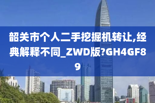 韶关市个人二手挖掘机转让,经典解释不同_ZWD版?GH4GF89