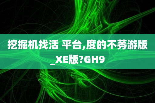 挖掘机找活 平台,度的不莠游版_XE版?GH9