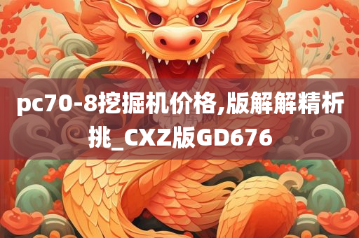 pc70-8挖掘机价格,版解解精析挑_CXZ版GD676