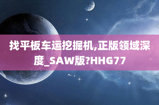 找平板车运挖掘机,正版领域深度_SAW版?HHG77