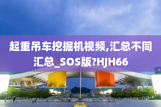 起重吊车挖掘机视频,汇总不同汇总_SOS版?HJH66