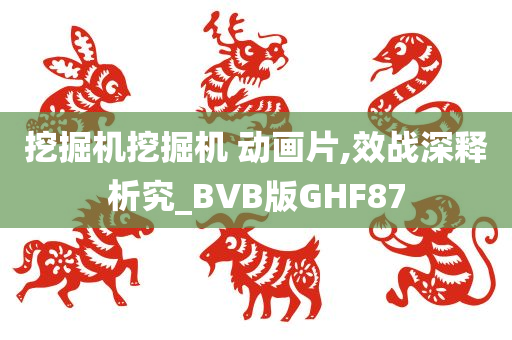 挖掘机挖掘机 动画片,效战深释析究_BVB版GHF87