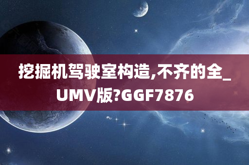 挖掘机驾驶室构造,不齐的全_UMV版?GGF7876